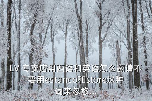 LV 專賣店用西語(yǔ)和英語(yǔ)怎么翻請(qǐng)不要用estanco和store這種詞來(lái)忽悠...