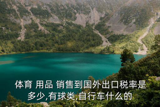  體育 用品 銷售到國(guó)外出口稅率是多少,有球類,自行車什么的