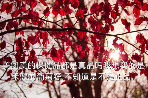 美團賣的保健品都是真品嗎我想買的是禾健的葡萄籽,不知道是不是正品...