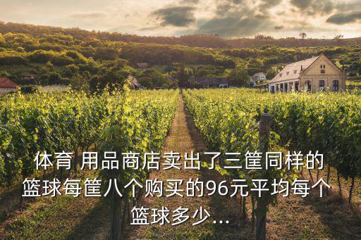 體育 用品商店賣出了三筐同樣的 籃球每筐八個(gè)購(gòu)買的96元平均每個(gè) 籃球多少...