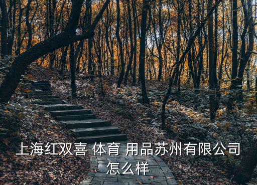 上海紅雙喜 體育 用品蘇州有限公司怎么樣