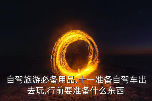 自駕旅游必備用品,十一準備自駕車出去玩,行前要準備什么東西