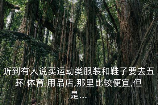 聽到有人說買運(yùn)動(dòng)類服裝和鞋子要去五環(huán) 體育 用品店,那里比較便宜,但是...