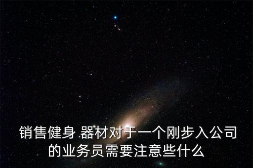  銷售健身 器材對于一個剛步入公司的業(yè)務(wù)員需要注意些什么