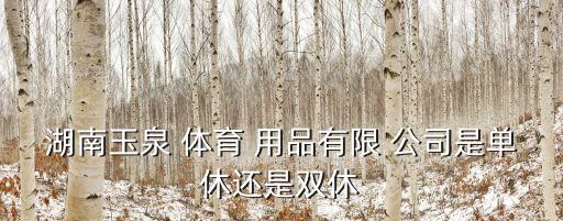 湖南玉泉 體育 用品有限 公司是單休還是雙休