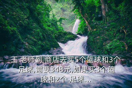 王 老師到 商店去買(mǎi)5個(gè)籃球和3個(gè) 足球,需要348元,如果買(mǎi)3個(gè)籃球和2個(gè) 足球...