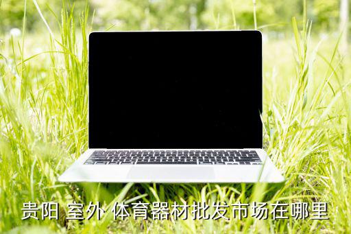 貴陽(yáng) 室外 體育器材批發(fā)市場(chǎng)在哪里
