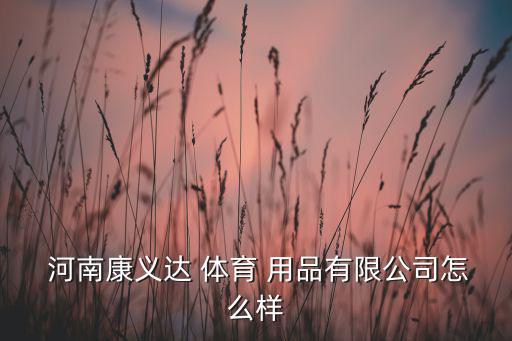 河南康義達(dá) 體育 用品有限公司怎么樣