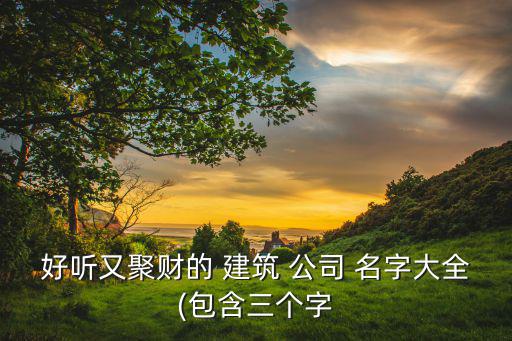 好聽又聚財的 建筑 公司 名字大全(包含三個字
