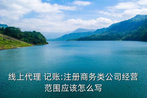 線上代理 記賬:注冊(cè)商務(wù)類公司經(jīng)營范圍應(yīng)該怎么寫