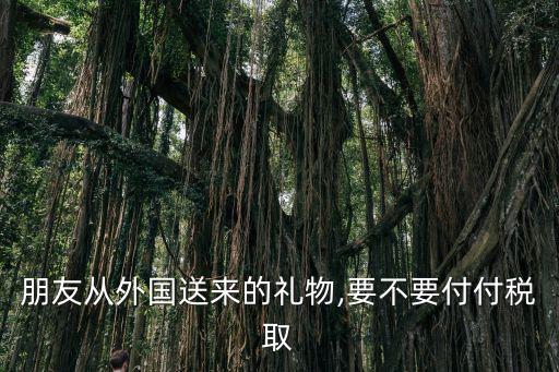 朋友從外國(guó)送來的禮物,要不要付付稅取