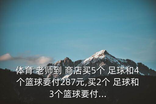 體育 老師到 商店買(mǎi)5個(gè) 足球和4個(gè)籃球要付287元,買(mǎi)2個(gè) 足球和3個(gè)籃球要付...