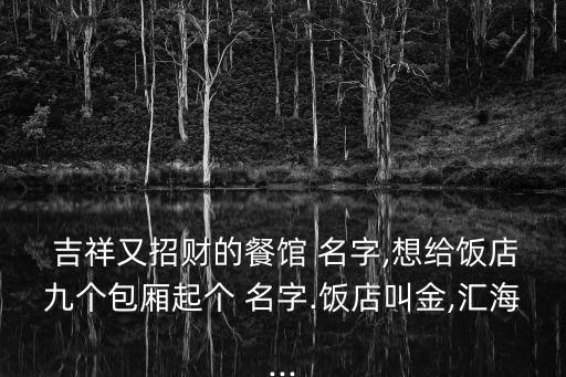 吉祥又招財(cái)?shù)牟宛^ 名字,想給飯店九個(gè)包廂起個(gè) 名字.飯店叫金,匯海...
