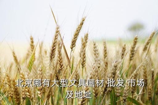  北京哪有大型文具畫材 批發(fā) 市場及地址