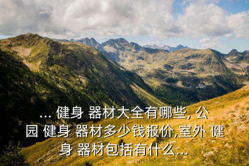 公園健身器材名稱大全及價格表,公園里的健身器材有哪些名稱