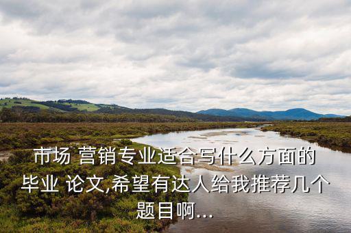 市場營銷畢業(yè)論文選題,2022市場營銷畢業(yè)論文選題