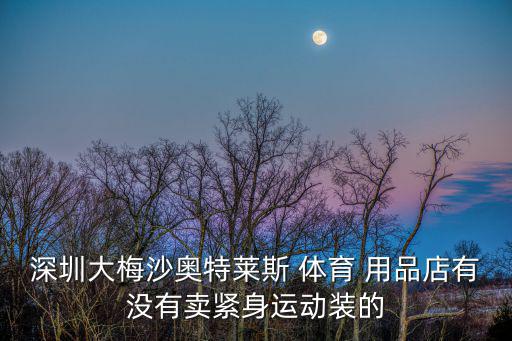 深圳大梅沙奧特萊斯 體育 用品店有沒有賣緊身運(yùn)動(dòng)裝的