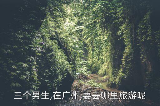 三個男生,在廣州,要去哪里旅游呢