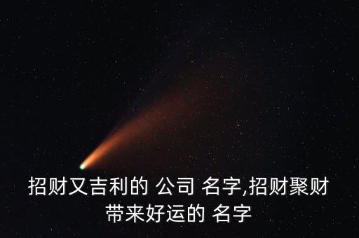 招財(cái)又吉利的 公司 名字,招財(cái)聚財(cái)帶來(lái)好運(yùn)的 名字
