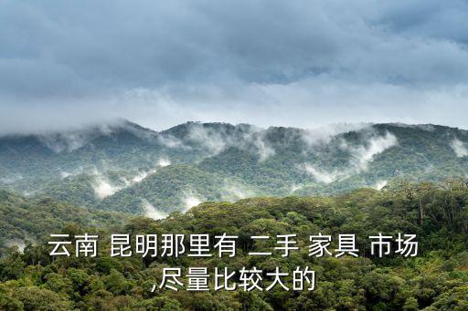 云南 昆明那里有 二手 家具 市場(chǎng),盡量比較大的