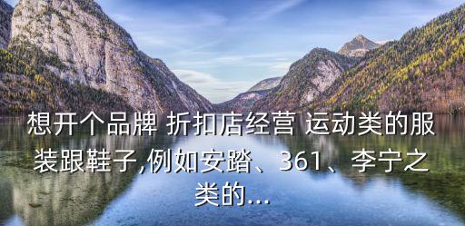 想開(kāi)個(gè)品牌 折扣店經(jīng)營(yíng) 運(yùn)動(dòng)類(lèi)的服裝跟鞋子,例如安踏、361、李寧之類(lèi)的...
