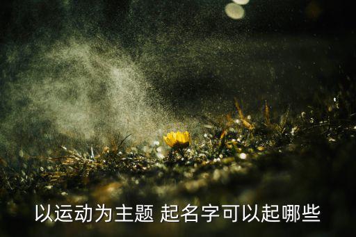 以運(yùn)動(dòng)為主題 起名字可以起哪些