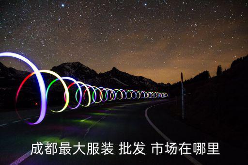  成都最大服裝 批發(fā) 市場在哪里