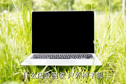 什么店會回收 戶外椅子呢