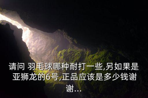請(qǐng)問 羽毛球哪種耐打一些,另如果是 亞獅龍的6號(hào),正品應(yīng)該是多少錢謝謝...