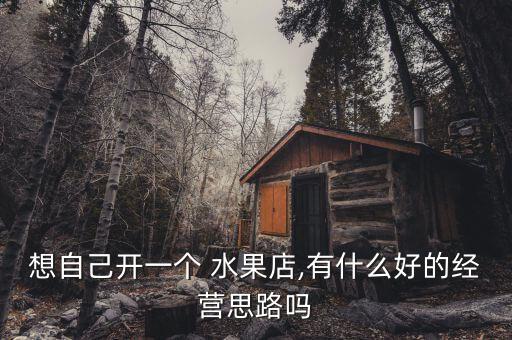 想自己開一個(gè) 水果店,有什么好的經(jīng)營思路嗎