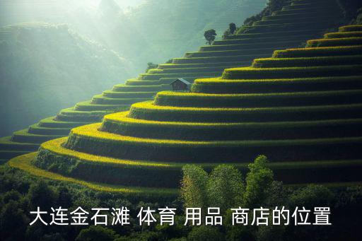 張灣體育用品商店在哪里,大連體育用品商店位置在塘廈鎮(zhèn)金石灘