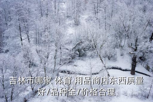 吉林市哪家 體育 用品商店東西質量好/品種全/價格合理