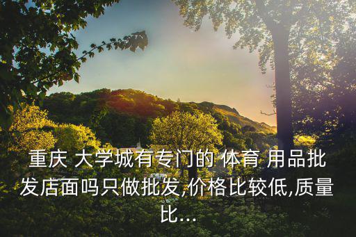 重慶 大學城有專門的 體育 用品批發(fā)店面嗎只做批發(fā),價格比較低,質(zhì)量比...