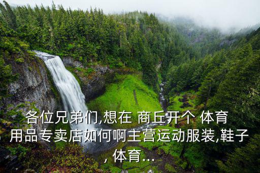 各位兄弟們,想在 商丘開個 體育 用品專賣店如何啊主營運動服裝,鞋子, 體育...