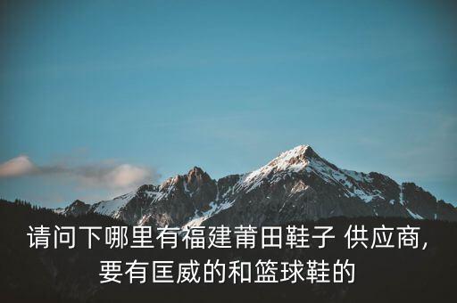 請問下哪里有福建莆田鞋子 供應(yīng)商,要有匡威的和籃球鞋的
