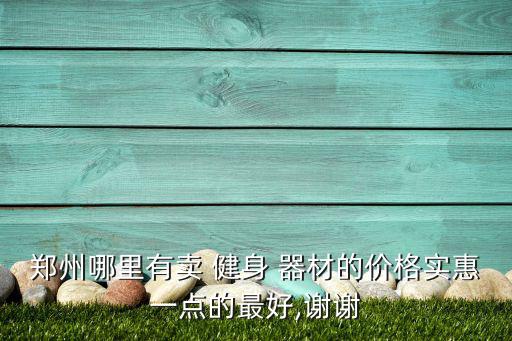 鄭州哪里有賣 健身 器材的價格實惠一點的最好,謝謝