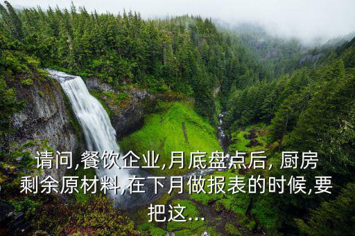 請問,餐飲企業(yè),月底盤點后, 廚房剩余原材料,在下月做報表的時候,要把這...