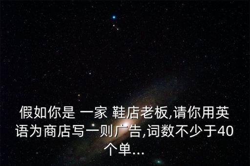 假如你是 一家 鞋店老板,請你用英語為商店寫一則廣告,詞數(shù)不少于40個(gè)單...