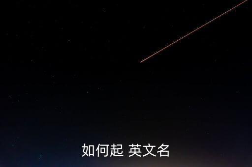 中國(guó)人怎么起英文名字,適合中國(guó)人的英文名字男