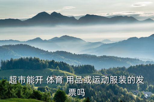 超市能開 體育 用品或運(yùn)動(dòng)服裝的發(fā)票嗎