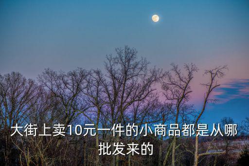 大街上賣10元一件的小商品都是從哪 批發(fā)來的