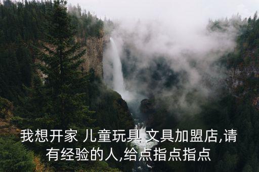 我想開家 兒童玩具 文具加盟店,請有經(jīng)驗的人,給點指點指點
