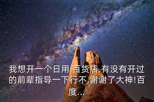 我想開一個日用 百貨店,有沒有開過的前輩指導(dǎo)一下行不,謝謝了大神!百度...