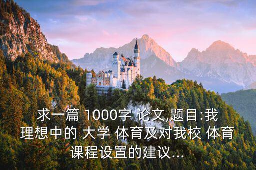 求一篇 1000字 論文,題目:我理想中的 大學 體育及對我校 體育課程設置的建議...
