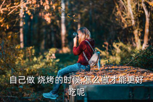 自己做 燒烤的時(shí)候,怎么做才能更好吃呢