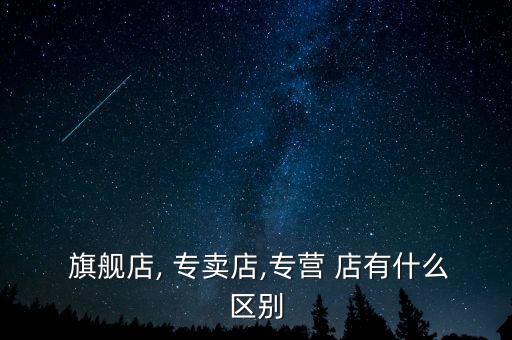  旗艦店, 專賣(mài)店,專營(yíng) 店有什么區(qū)別