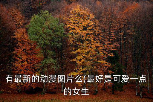 有最新的動(dòng)漫圖片么(最好是可愛(ài)一點(diǎn)的女生