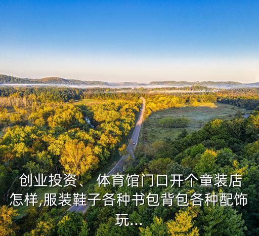 創(chuàng)業(yè)投資、 體育館門口開個童裝店怎樣,服裝鞋子各種書包背包各種配飾玩...