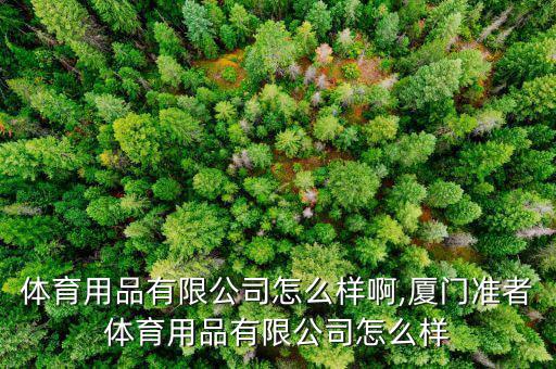 愛發(fā)體育用品有限公司怎么樣啊,廈門準(zhǔn)者體育用品有限公司怎么樣