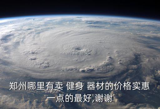 鄭州哪里有賣 健身 器材的價(jià)格實(shí)惠一點(diǎn)的最好,謝謝